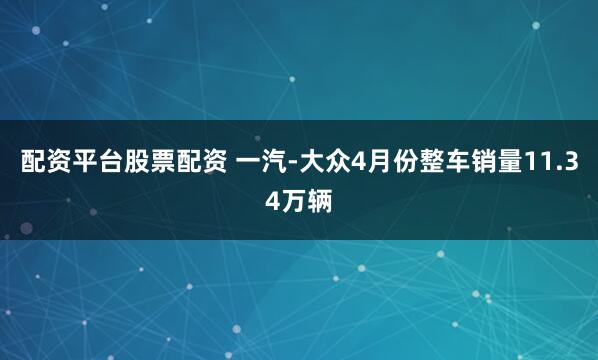 配资平台股票配资 一汽-大众4月份整车销量11.34万辆
