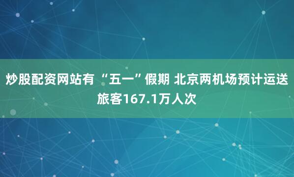 炒股配资网站有 “五一”假期 北京两机场预计运送旅客167.1万人次