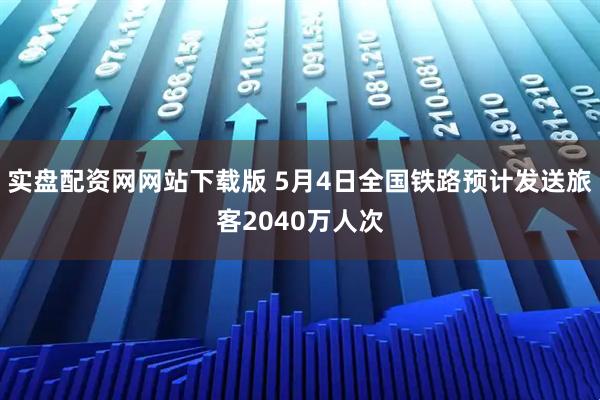 实盘配资网网站下载版 5月4日全国铁路预计发送旅客2040万人次