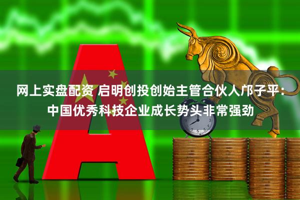 网上实盘配资 启明创投创始主管合伙人邝子平：中国优秀科技企业成长势头非常强劲