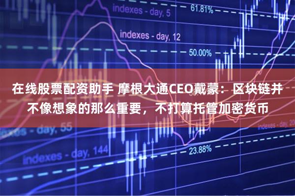 在线股票配资助手 摩根大通CEO戴蒙：区块链并不像想象的那么重要，不打算托管加密货币