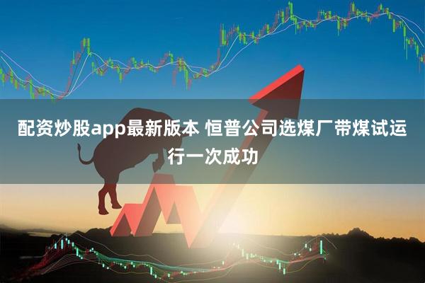 配资炒股app最新版本 恒普公司选煤厂带煤试运行一次成功
