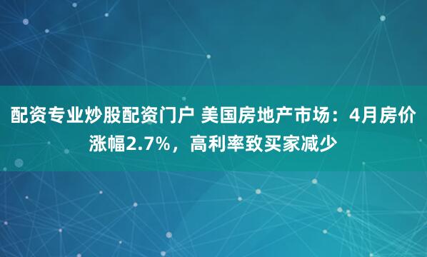 配资专业炒股配资门户 美国房地产市场：4月房价涨幅2.7%，高利率致买家减少