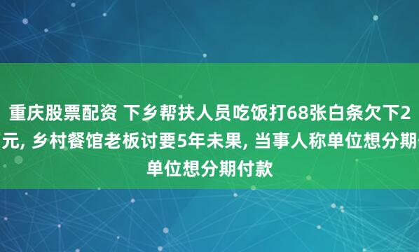 重庆股票配资 下乡帮扶人员吃饭打68张白条欠下2.8万元, 乡村餐馆老板讨要5年未果, 当事人称单位想分期付款