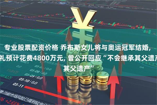 专业股票配资价格 乔布斯女儿将与奥运冠军结婚, 婚礼预计花费4800万元, 曾公开回应“不会继承其父遗产”