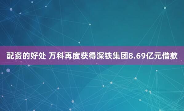 配资的好处 万科再度获得深铁集团8.69亿元借款