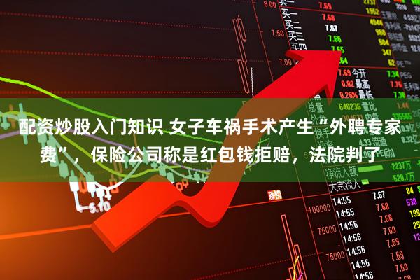 配资炒股入门知识 女子车祸手术产生“外聘专家费”，保险公司称是红包钱拒赔，法院判了