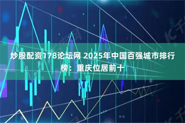 炒股配资178论坛网 2025年中国百强城市排行榜：重庆位居前十