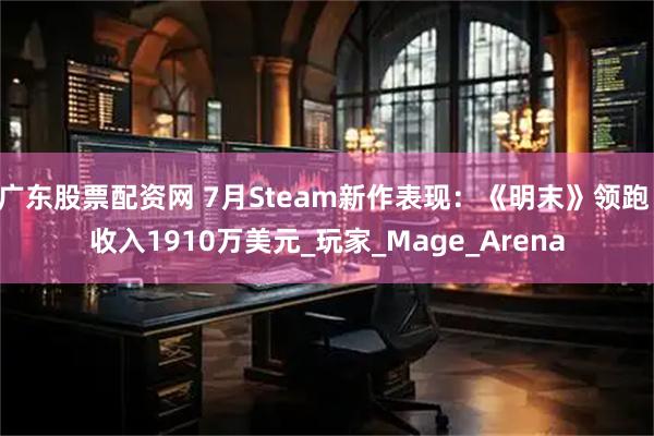 广东股票配资网 7月Steam新作表现：《明末》领跑 收入1910万美元_玩家_Mage_Arena