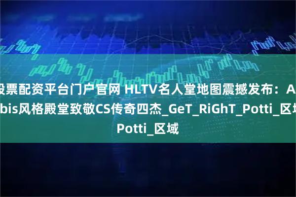 股票配资平台门户官网 HLTV名人堂地图震撼发布：Anubis风格殿堂致敬CS传奇四杰_GeT_RiGhT_Potti_区域