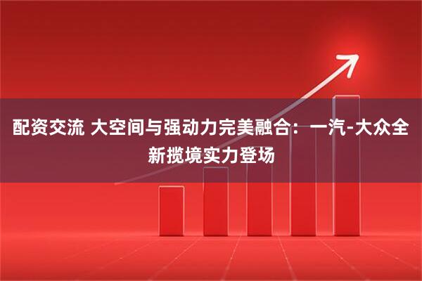 配资交流 大空间与强动力完美融合：一汽-大众全新揽境实力登场