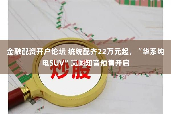 金融配资开户论坛 统统配齐22万元起，“华系纯电SUV”岚图知音预售开启