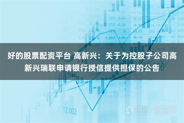 好的股票配资平台 高新兴：关于为控股子公司高新兴瑞联申请银行授信提供担保的公告