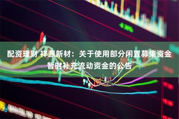 配资理财 祥源新材：关于使用部分闲置募集资金暂时补充流动资金的公告