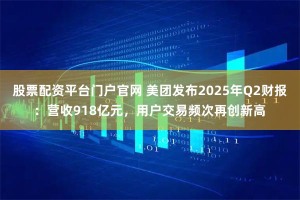 股票配资平台门户官网 美团发布2025年Q2财报：营收918亿元，用户交易频次再创新高