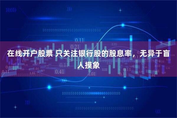 在线开户股票 只关注银行股的股息率，无异于盲人摸象