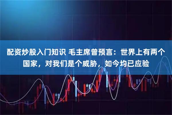 配资炒股入门知识 毛主席曾预言：世界上有两个国家，对我们是个威胁，如今均已应验